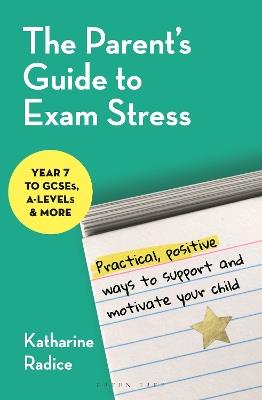 The Parent's Guide to Exam Stress: Practical, positive ways to support and motivate your child (Year 7 to GCSEs, A levels & more) - Katharine Radice - cover