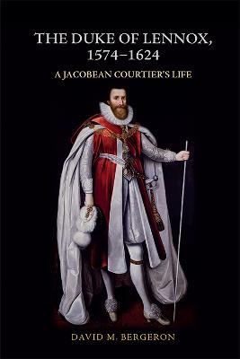 The Duke of Lennox, 1574-1624: A Jacobean Courtier's Life - David M. Bergeron - cover