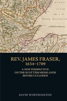 Rev. James Fraser, 1634-1709: A New Perspective on the Scottish Highlands Before Culloden - David Worthington - cover