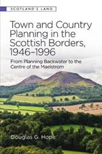 Town and Country Planning in the Scottish Borders, 1946-1996: From Planning Backwater to the Centre of the Maelstrom
