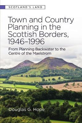 Town and Country Planning in the Scottish Borders, 1946-1996: From Planning Backwater to the Centre of the Maelstrom - Douglas Hope - cover