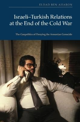 Israeli-Turkish Relations at the End of the Cold War: The Geopolitics of Denying the Armenian Genocide - Eldad Ben Aharon - cover