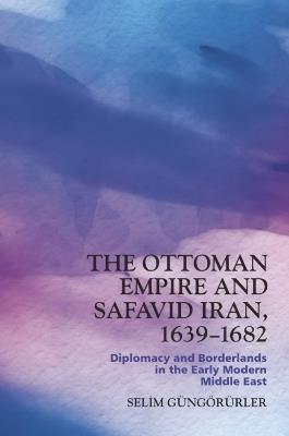 The Ottoman Empire and Safavid Iran, 1639-1682: Diplomacy and Borderlands in the Early Modern Middle East - Selim G?ng?r?rler - cover