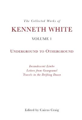 The Collected Works of Kenneth White, Volume 1: Underground to Otherground - Kenneth White - cover