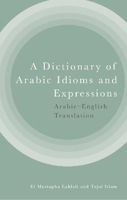 A Dictionary of Arabic Idioms and Expressions: Arabic-English Translation - El Mustapha Lahlali,Tajul Islam - cover
