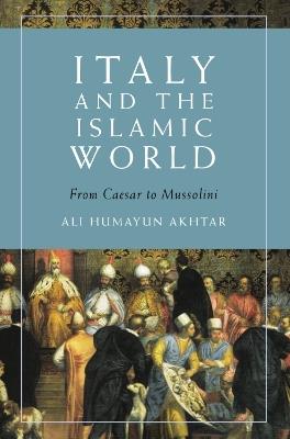 Italy and the Islamic World: From Caesar to Mussolini - Ali Humayun Akhtar - cover