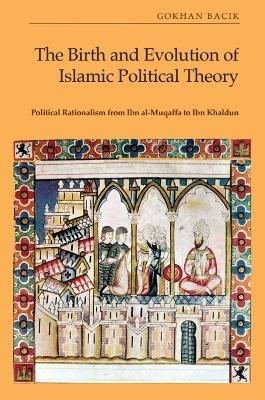 The Birth and Evolution of Islamic Political Theory: Political Rationalism from Ibn Al-Muqaffa to Ibn Khaldun - Gokhan Bacik - cover