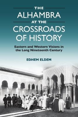 The Alhambra at the Crossroads of History: Eastern and Western Visions in the Long Nineteenth Century - Edhem Eldem - cover