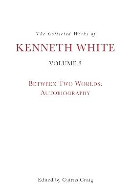 The Collected Works of Kenneth White, Volume 3: Between Two Worlds: Autobiography - Kenneth White - cover