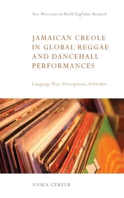 Jamaican Creole in Global Reggae and Dancehall Performances: Language Use, Perceptions, Attitudes - Anika Gerfer - cover