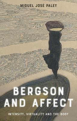 Bergson and Affect: Intensity, Virtuality and the Body - Miguel José Paley - cover