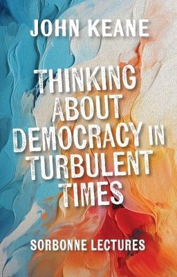 Thinking About Democracy in Turbulent Times: Sorbonne Lectures - John Keane - cover