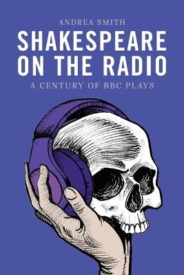 Shakespeare on the Radio: A Century of BBC Plays - Andrea Smith - cover