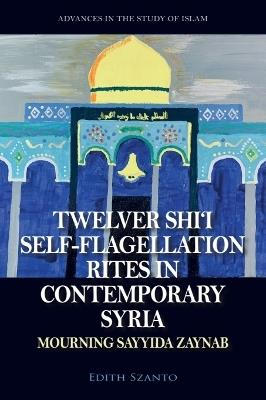 Twelver Shi'i Self-flagellation Rites in Contemporary Syria: Mourning Sayyida Zaynab - Edith Szanto - cover