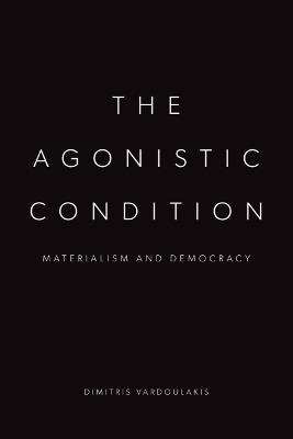 The Agonistic Condition: Materialism and Democracy - Dimitris Vardoulakis - cover