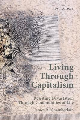 Living Through Capitalism: Resisting Devastation Through Communities of Life - James A. Chamberlain - cover