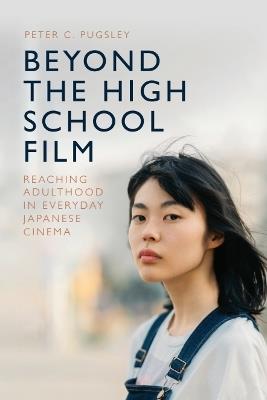 Beyond the High School Film: Reaching Adulthood in Everyday Japanese Cinema - Peter C. Pugsley - cover