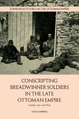 Conscripting Breadwinner Soldiers in the Late Ottoman Empire: Family, Law and War - Kate Dannies - cover