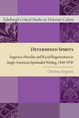 Determined Spirits: Eugenics, Heredity and Racial Regeneration in Anglo-American Spiritualist Writing, 1848-1930 - Christine Ferguson - cover