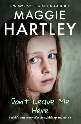 Don't Leave Me Here: Saskia’s true story of secrets, kidnap and abuse - Maggie Hartley - cover