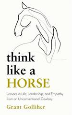 Think Like a Horse: Lessons in Life, Leadership and Empathy from an Unconventional Cowboy