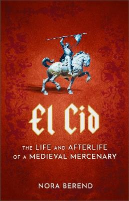 El Cid: The Life and Afterlife of a Medieval Mercenary - Nora Berend - cover