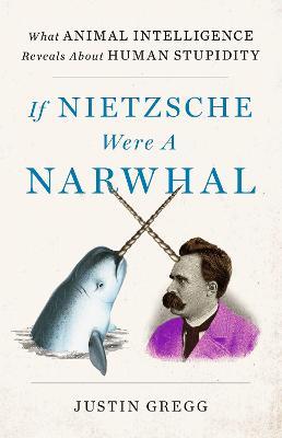 If Nietzsche Were a Narwhal: What Animal Intelligence Reveals About Human Stupidity - Justin Gregg - cover