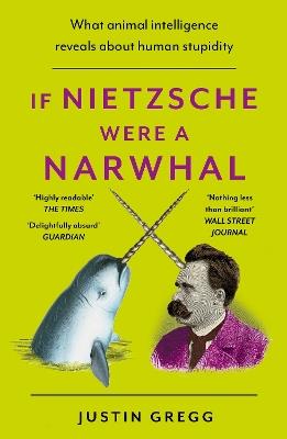 If Nietzsche Were a Narwhal: What Animal Intelligence Reveals About Human Stupidity - Justin Gregg - cover