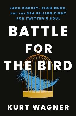 Battle for the Bird: Jack Dorsey, Elon Musk and the $44 Billion Fight for Twitter's Soul - Kurt Wagner - cover