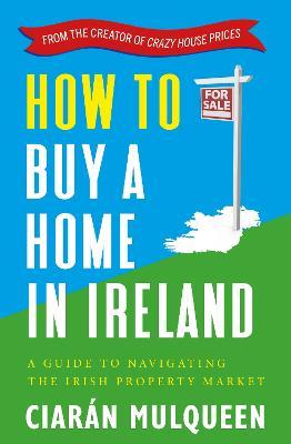 How to Buy a Home in Ireland: A Guide to Navigating the Irish Property Market - Ciarán Mulqueen - cover
