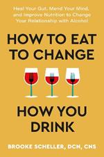 How to Eat to Change How You Drink: Heal Your Gut, Mend Your Mind and Improve Nutrition to Change Your Relationship with Alcohol