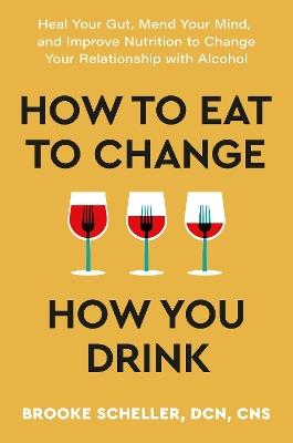 How to Eat to Change How You Drink: Heal Your Gut, Mend Your Mind and Improve Nutrition to Change Your Relationship with Alcohol - Dr Brooke Scheller - cover