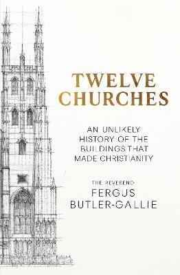 Twelve Churches: An unlikely history of the buildings that made Christianity - Fergus Butler-Gallie - cover
