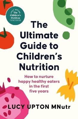 The Ultimate Guide to Children's Nutrition: How to nurture happy, healthy eaters in the first five years - Lucy Upton - cover