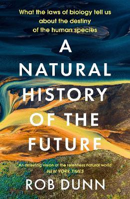 A Natural History of the Future: What the Laws of Biology Tell Us About the Destiny of the Human Species - Rob Dunn - cover
