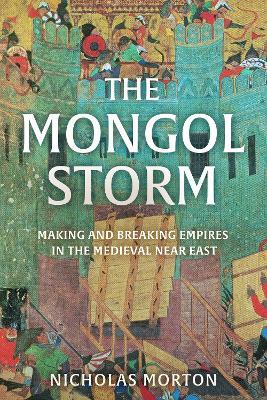 The Mongol Storm: Making and Breaking Empires in the Medieval Near East - Nicholas Morton - cover