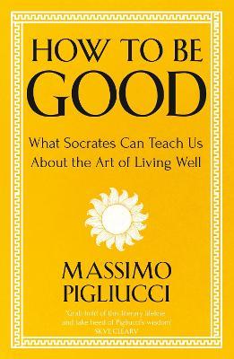 How To Be Good: What Socrates Can Teach Us About the Art of Living Well - Massimo Pigliucci - cover