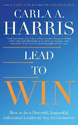 Lead to Win: How to be a Powerful, Impactful, Influential Leader in Any Environment - Carla Harris - cover