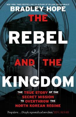 The Rebel and the Kingdom: The True Story of the Secret Mission to Overthrow the North Korean Regime - Bradley Hope - cover
