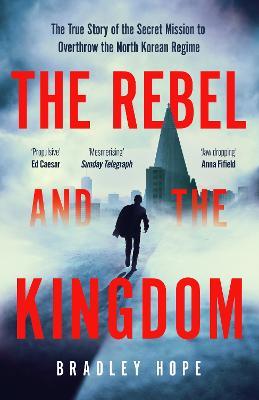 The Rebel and the Kingdom: The True Story of the Secret Mission to Overthrow the North Korean Regime - Bradley Hope - cover