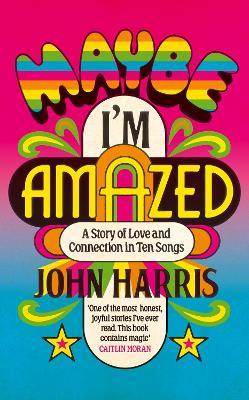Maybe I'm Amazed: A Story of Love and Connection in Ten Songs: A BBC RADIO 4 BOOK OF THE WEEK - John Harris - cover