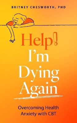 Help! I’m Dying Again: Overcoming Health Anxiety with Cognitive Behavioral Therapy (CBT) - Britney Chesworth - cover
