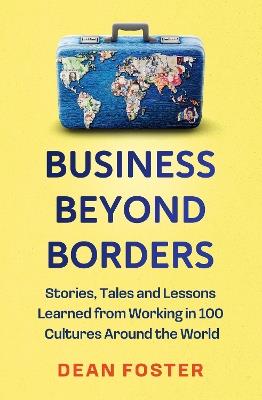 Business Beyond Borders: Stories, Tales and Lessons Learned from Working in 100 Cultures Around the World - Dean Foster - cover