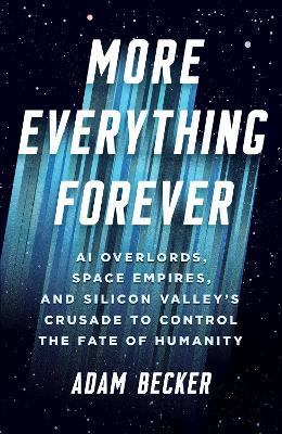 More Everything Forever: AI Overlords, Space Empires, and Silicon Valley's Crusade to Control the Fate of Humanity - Adam Becker - cover