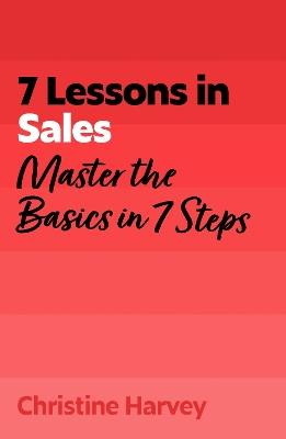 7 Lessons in Sales: Master the Basics of Selling in 7 Steps - Christine Harvey - cover