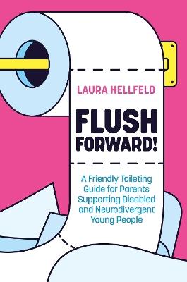 Flush Forward!: A Friendly Toileting Guide for Parents Supporting Disabled and Neurodivergent Young People - Laura Hellfeld - cover