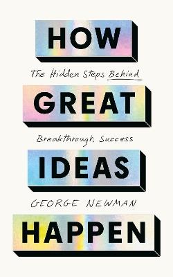 How Great Ideas Happen: The Hidden Steps Behind Breakthrough Success - George Newman - cover