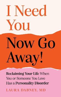 I Need You... Now Go Away!: Reclaiming Your Life When You or Someone You Love Has a Personality Disorder - Laura Dabney - cover