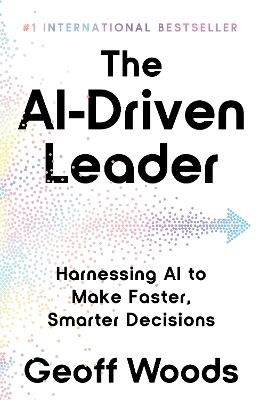 The AI-Driven Leader: Harnessing AI to Make Faster, Smarter Decisions - Geoff Woods - cover