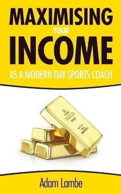 Maximising Your Income as a Modern Day Sports Coach: How to build a successful and sustainable coaching business - Adam Lambe - cover